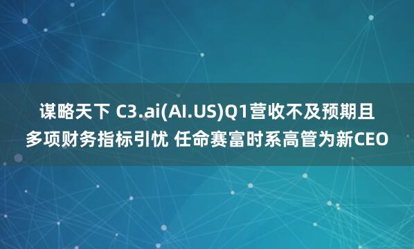 谋略天下 C3.ai(AI.US)Q1营收不及预期且多项财务指标引忧 任命赛富时系高管为新CEO