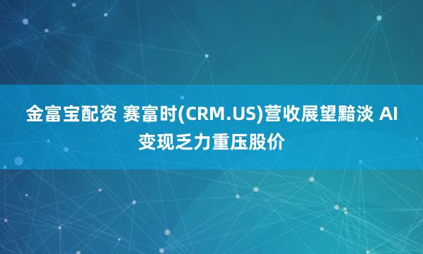金富宝配资 赛富时(CRM.US)营收展望黯淡 AI变现乏力重压股价