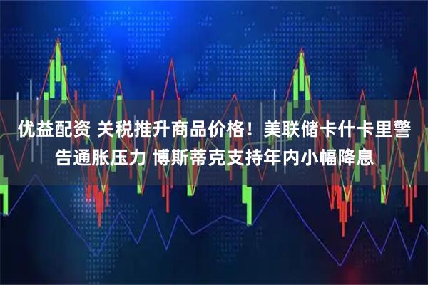 优益配资 关税推升商品价格！美联储卡什卡里警告通胀压力 博斯蒂克支持年内小幅降息