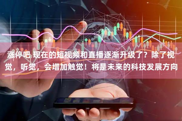 涨停吧 现在的短视频和直播逐渐升级了？除了视觉，听觉，会增加触觉！将是未来的科技发展方向