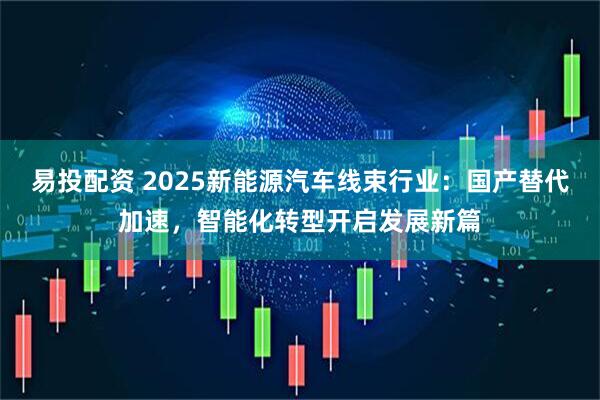 易投配资 2025新能源汽车线束行业：国产替代加速，智能化转型开启发展新篇