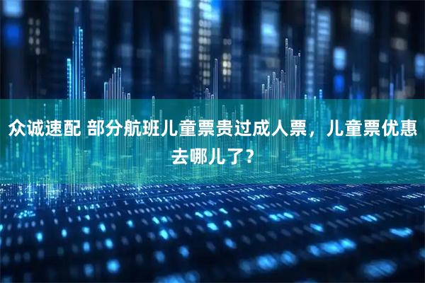 众诚速配 部分航班儿童票贵过成人票，儿童票优惠去哪儿了？