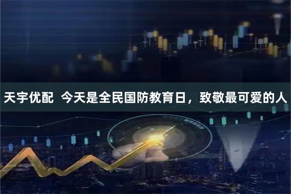 天宇优配  今天是全民国防教育日，致敬最可爱的人
