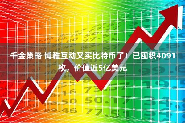 千金策略 博雅互动又买比特币了！已囤积4091枚，价值近5亿美元