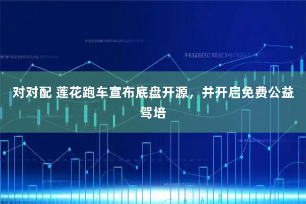 对对配 莲花跑车宣布底盘开源，并开启免费公益驾培