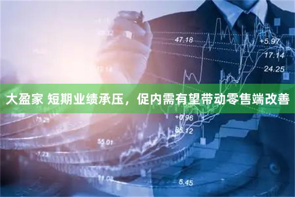 大盈家 短期业绩承压，促内需有望带动零售端改善