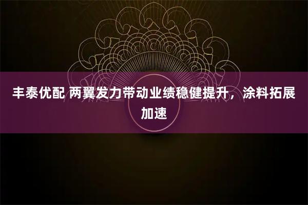 丰泰优配 两翼发力带动业绩稳健提升，涂料拓展加速
