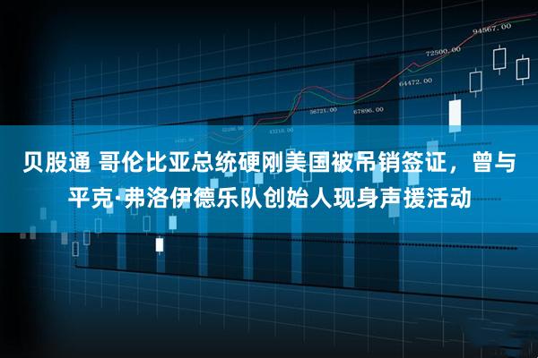 贝股通 哥伦比亚总统硬刚美国被吊销签证，曾与平克·弗洛伊德乐队创始人现身声援活动