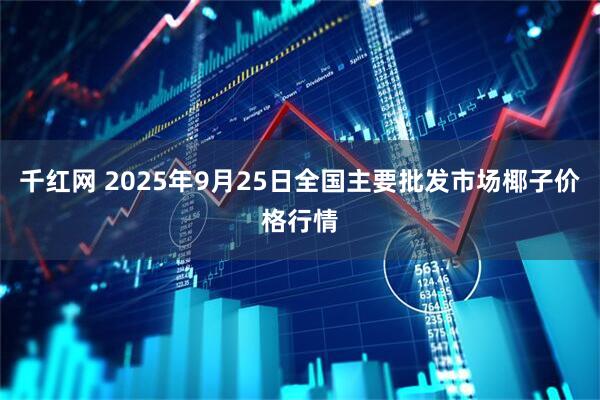 千红网 2025年9月25日全国主要批发市场椰子价格行情