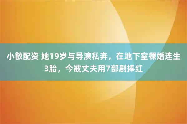 小散配资 她19岁与导演私奔，在地下室裸婚连生3胎，今被丈夫用7部剧捧红
