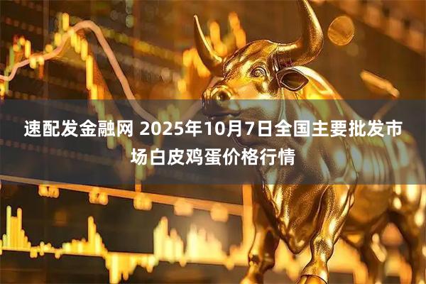 速配发金融网 2025年10月7日全国主要批发市场白皮鸡蛋价格行情