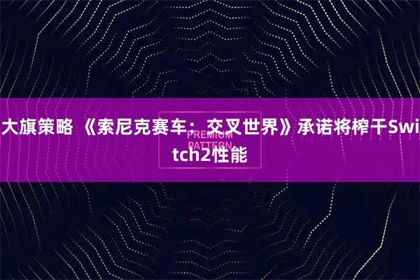 大旗策略 《索尼克赛车：交叉世界》承诺将榨干Switch2性能