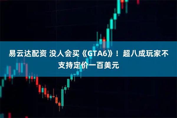 易云达配资 没人会买《GTA6》！超八成玩家不支持定价一百美元