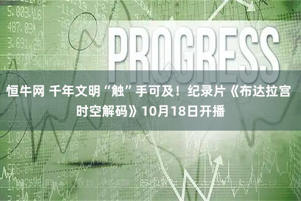 恒牛网 千年文明“触”手可及！纪录片《布达拉宫 时空解码》10月18日开播