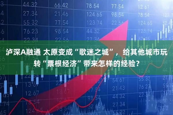 泸深A融通 太原变成“歌迷之城”，给其他城市玩转“票根经济”带来怎样的经验？