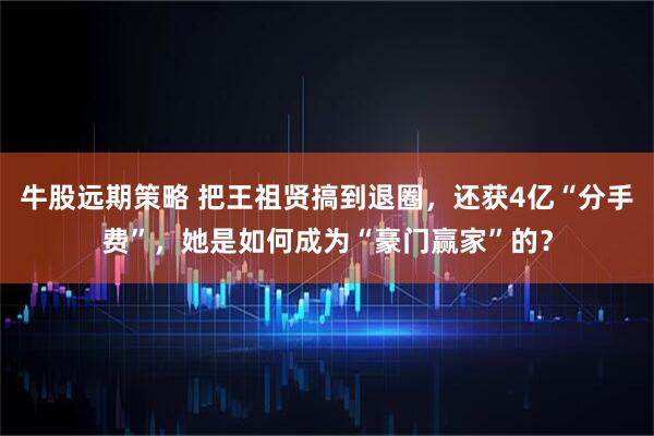 牛股远期策略 把王祖贤搞到退圈，还获4亿“分手费”，她是如何成为“豪门赢家”的？
