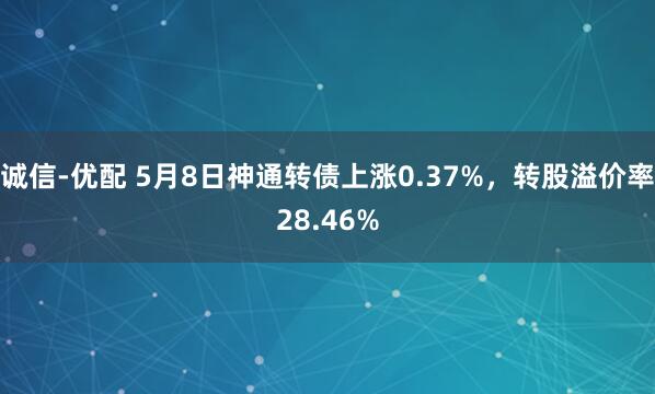 诚信-优配 5月8日神通转债上涨0.37%，转股溢价率28.46%