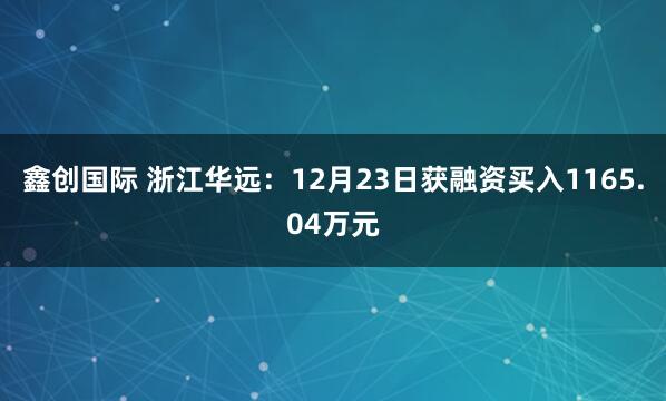 鑫创国际 浙江华远：12月23日获融资买入1165.04万元