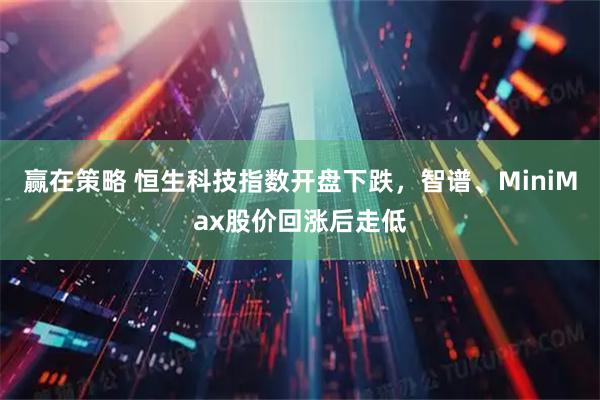 赢在策略 恒生科技指数开盘下跌，智谱、MiniMax股价回涨后走低