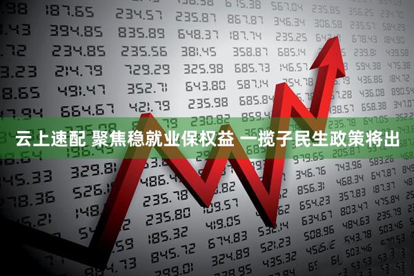 云上速配 聚焦稳就业保权益 一揽子民生政策将出