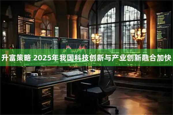 升富策略 2025年我国科技创新与产业创新融合加快
