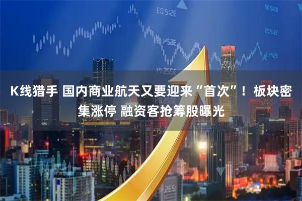 K线猎手 国内商业航天又要迎来“首次”！板块密集涨停 融资客抢筹股曝光