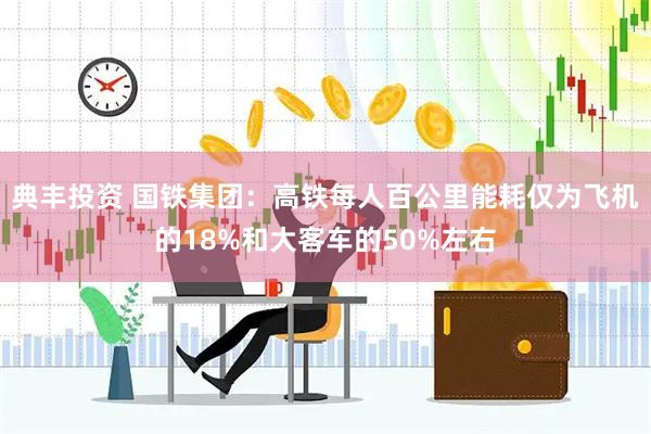 典丰投资 国铁集团：高铁每人百公里能耗仅为飞机的18%和大客车的50%左右