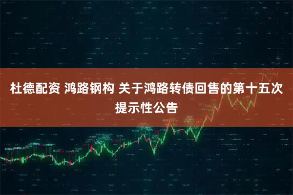 杜德配资 鸿路钢构 关于鸿路转债回售的第十五次提示性公告