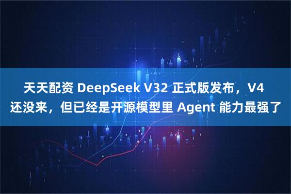 天天配资 DeepSeek V32 正式版发布，V4 还没来，但已经是开源模型里 Agent 能力最强了