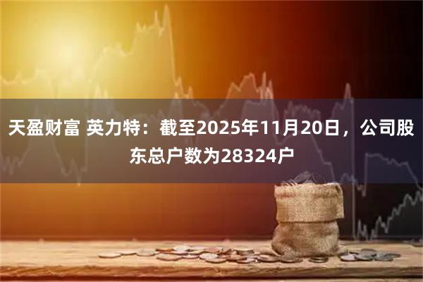 天盈财富 英力特：截至2025年11月20日，公司股东总户数为28324户