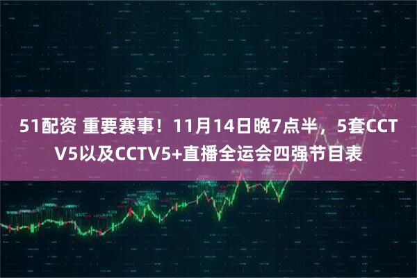 51配资 重要赛事！11月14日晚7点半，5套CCTV5以及CCTV5+直播全运会四强节目表