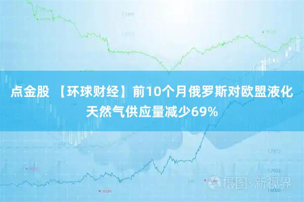 点金股 【环球财经】前10个月俄罗斯对欧盟液化天然气供应量减少69%