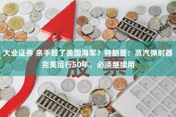 大业证券 亲手毁了美国海军？特朗普：蒸汽弹射器完美运行50年，必须继续用