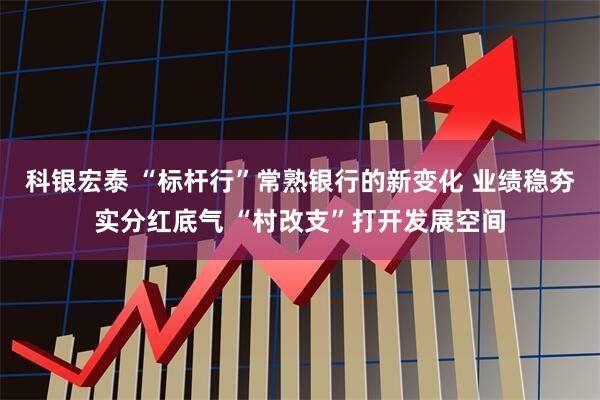 科银宏泰 “标杆行”常熟银行的新变化 业绩稳夯实分红底气 “村改支”打开发展空间