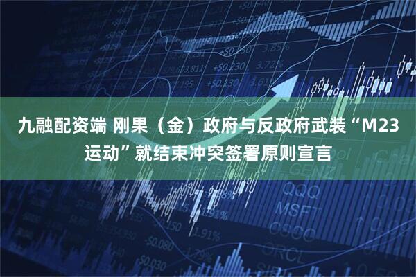 九融配资端 刚果（金）政府与反政府武装“M23运动”就结束冲突签署原则宣言