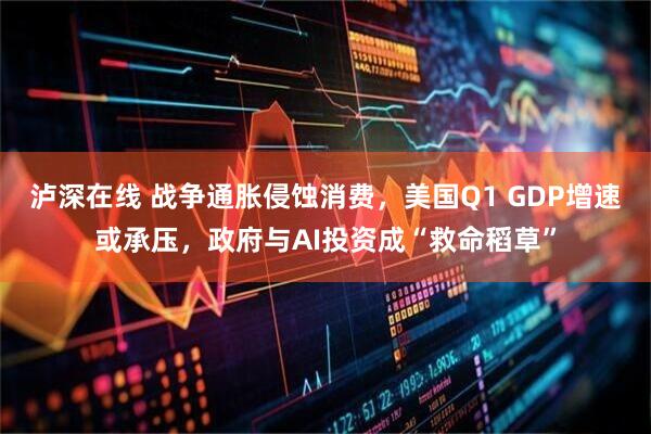 泸深在线 战争通胀侵蚀消费，美国Q1 GDP增速或承压，政府与AI投资成“救命稻草”