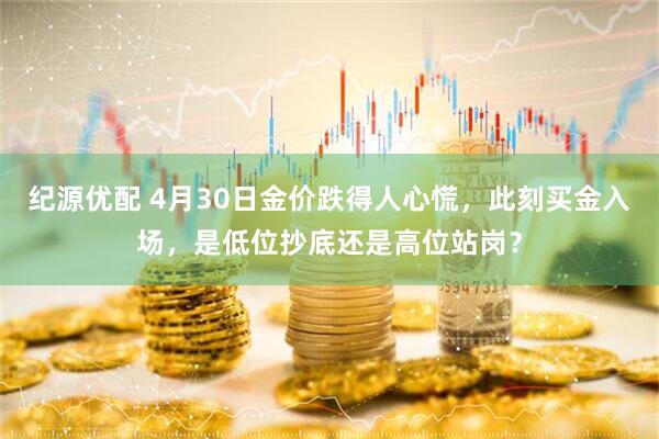 纪源优配 4月30日金价跌得人心慌，此刻买金入场，是低位抄底还是高位站岗？