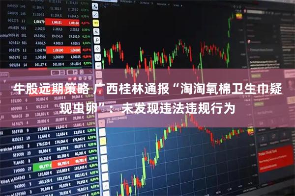 牛股远期策略 广西桂林通报“淘淘氧棉卫生巾疑现虫卵”：未发现违法违规行为