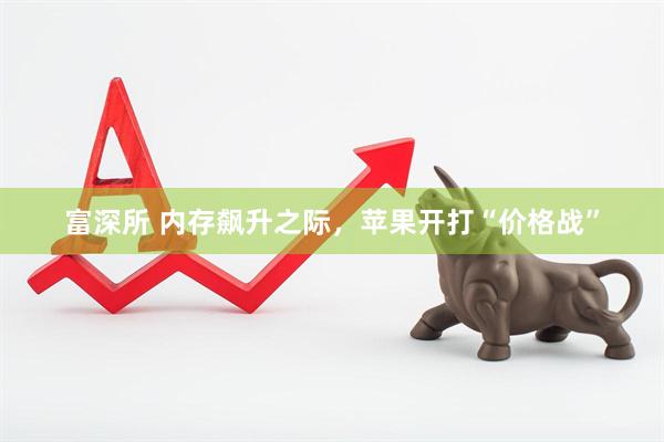富深所 内存飙升之际,苹果开打“价格战”