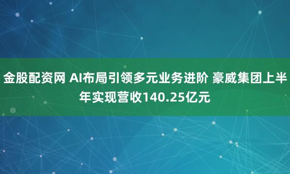 金股配资网 AI布局引领多元业务进阶 豪威集团上半年实现营收140.25亿元